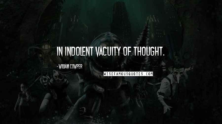 William Cowper Quotes: In indolent vacuity of thought.