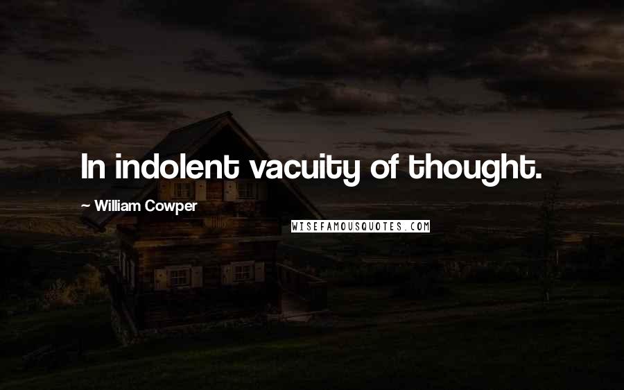 William Cowper Quotes: In indolent vacuity of thought.