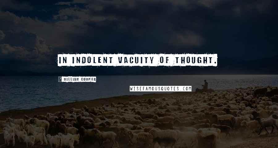 William Cowper Quotes: In indolent vacuity of thought.