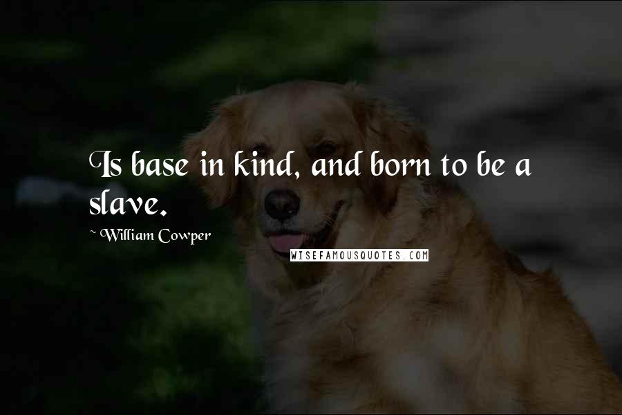 William Cowper Quotes: Is base in kind, and born to be a slave.