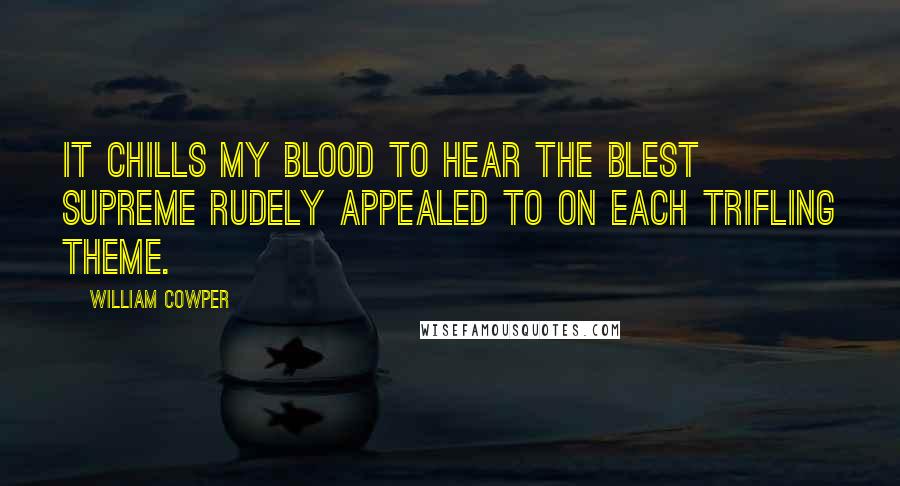 William Cowper Quotes: It chills my blood to hear the blest Supreme Rudely appealed to on each trifling theme.