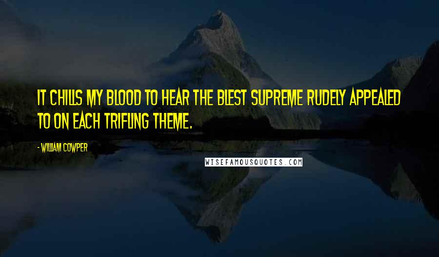 William Cowper Quotes: It chills my blood to hear the blest Supreme Rudely appealed to on each trifling theme.