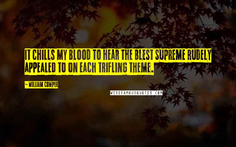 William Cowper Quotes: It chills my blood to hear the blest Supreme Rudely appealed to on each trifling theme.