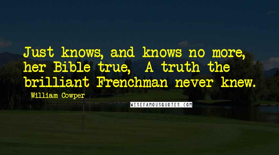 William Cowper Quotes: Just knows, and knows no more, her Bible true,- A truth the brilliant Frenchman never knew.