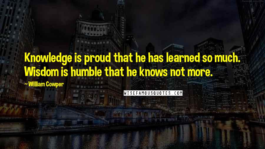 William Cowper Quotes: Knowledge is proud that he has learned so much. Wisdom is humble that he knows not more.