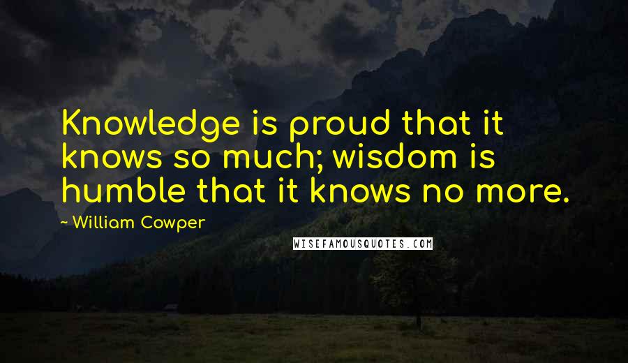 William Cowper Quotes: Knowledge is proud that it knows so much; wisdom is humble that it knows no more.