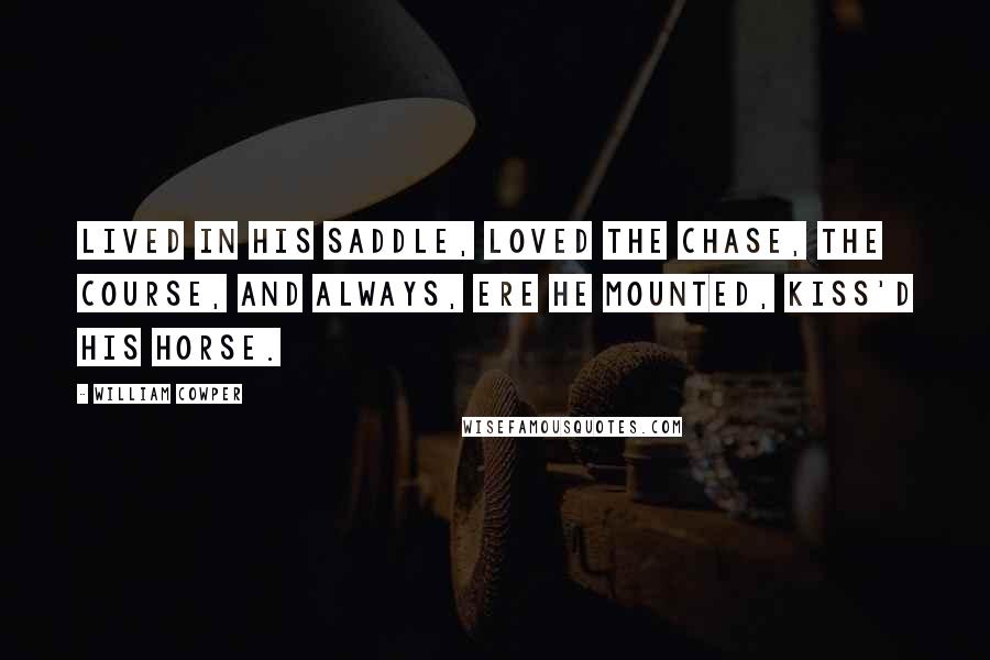 William Cowper Quotes: Lived in his saddle, loved the chase, the course, And always, ere he mounted, kiss'd his horse.