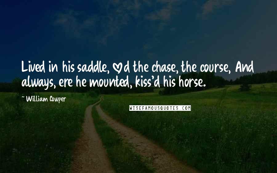 William Cowper Quotes: Lived in his saddle, loved the chase, the course, And always, ere he mounted, kiss'd his horse.