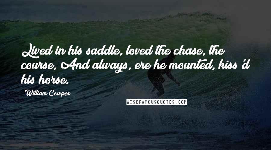 William Cowper Quotes: Lived in his saddle, loved the chase, the course, And always, ere he mounted, kiss'd his horse.