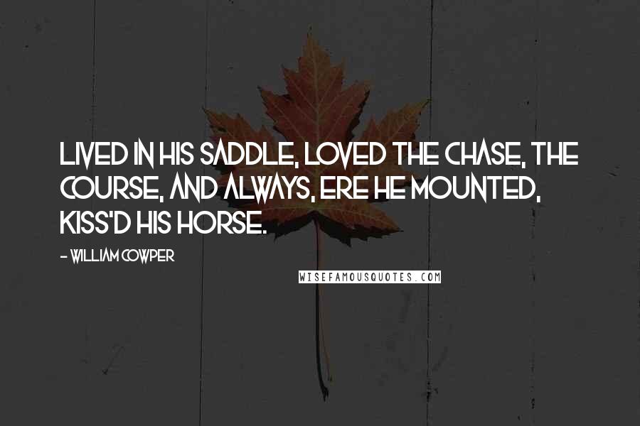 William Cowper Quotes: Lived in his saddle, loved the chase, the course, And always, ere he mounted, kiss'd his horse.