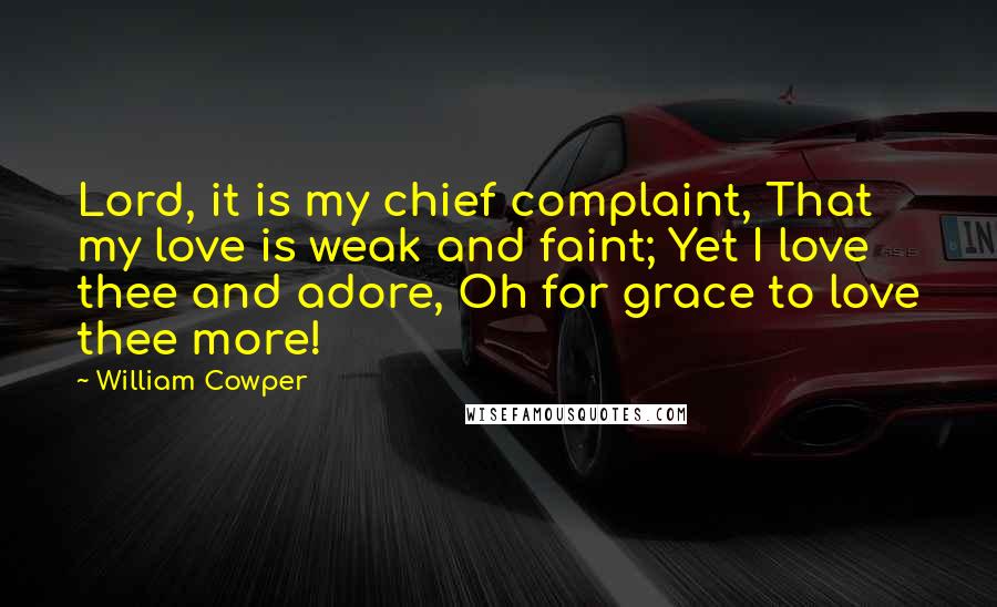 William Cowper Quotes: Lord, it is my chief complaint, That my love is weak and faint; Yet I love thee and adore, Oh for grace to love thee more!