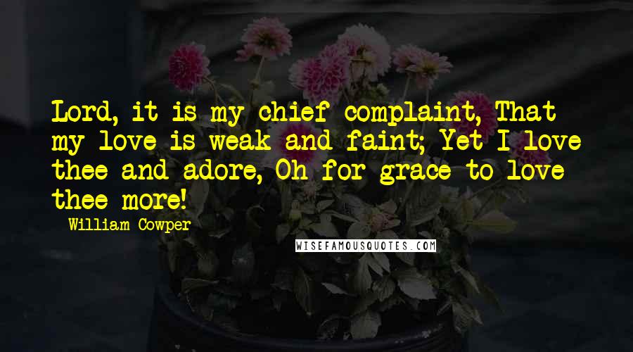 William Cowper Quotes: Lord, it is my chief complaint, That my love is weak and faint; Yet I love thee and adore, Oh for grace to love thee more!
