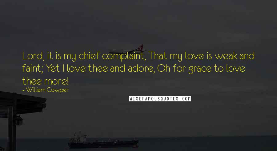 William Cowper Quotes: Lord, it is my chief complaint, That my love is weak and faint; Yet I love thee and adore, Oh for grace to love thee more!