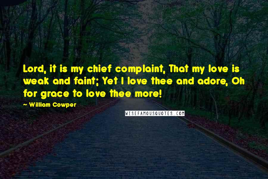 William Cowper Quotes: Lord, it is my chief complaint, That my love is weak and faint; Yet I love thee and adore, Oh for grace to love thee more!