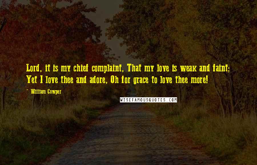 William Cowper Quotes: Lord, it is my chief complaint, That my love is weak and faint; Yet I love thee and adore, Oh for grace to love thee more!