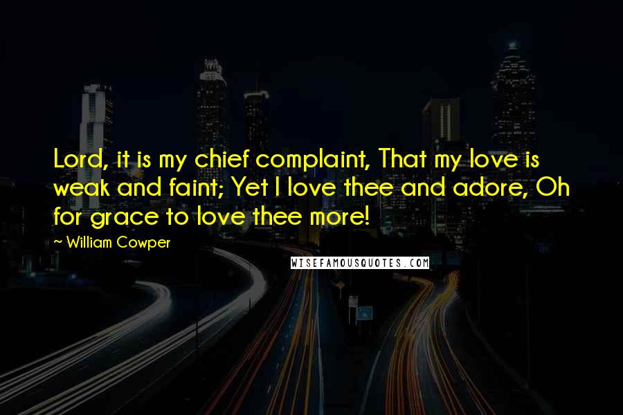 William Cowper Quotes: Lord, it is my chief complaint, That my love is weak and faint; Yet I love thee and adore, Oh for grace to love thee more!
