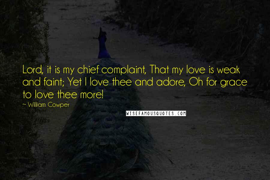 William Cowper Quotes: Lord, it is my chief complaint, That my love is weak and faint; Yet I love thee and adore, Oh for grace to love thee more!