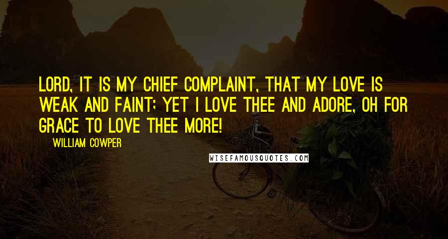 William Cowper Quotes: Lord, it is my chief complaint, That my love is weak and faint; Yet I love thee and adore, Oh for grace to love thee more!
