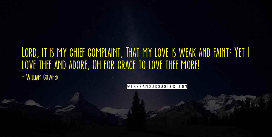 William Cowper Quotes: Lord, it is my chief complaint, That my love is weak and faint; Yet I love thee and adore, Oh for grace to love thee more!