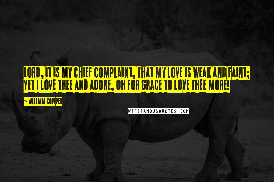 William Cowper Quotes: Lord, it is my chief complaint, That my love is weak and faint; Yet I love thee and adore, Oh for grace to love thee more!