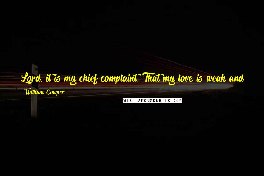 William Cowper Quotes: Lord, it is my chief complaint, That my love is weak and faint; Yet I love thee and adore, Oh for grace to love thee more!