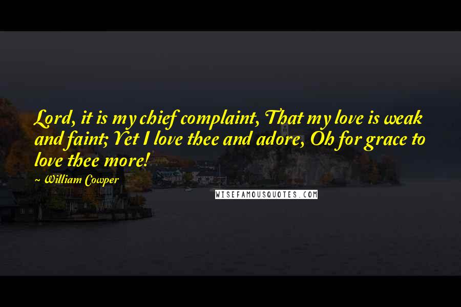 William Cowper Quotes: Lord, it is my chief complaint, That my love is weak and faint; Yet I love thee and adore, Oh for grace to love thee more!