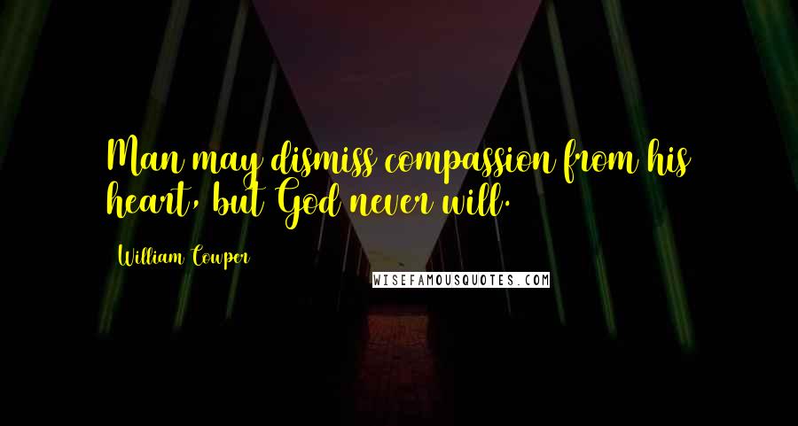 William Cowper Quotes: Man may dismiss compassion from his heart, but God never will.