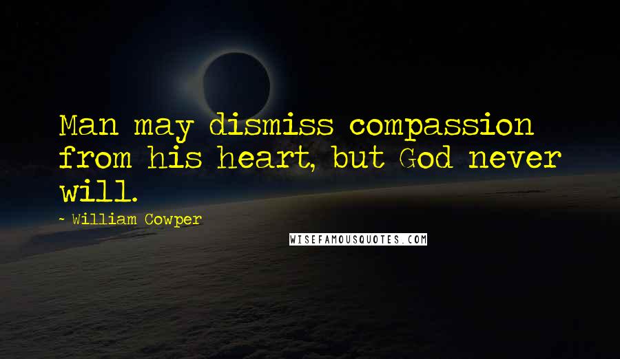 William Cowper Quotes: Man may dismiss compassion from his heart, but God never will.