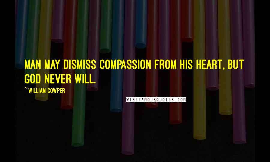 William Cowper Quotes: Man may dismiss compassion from his heart, but God never will.