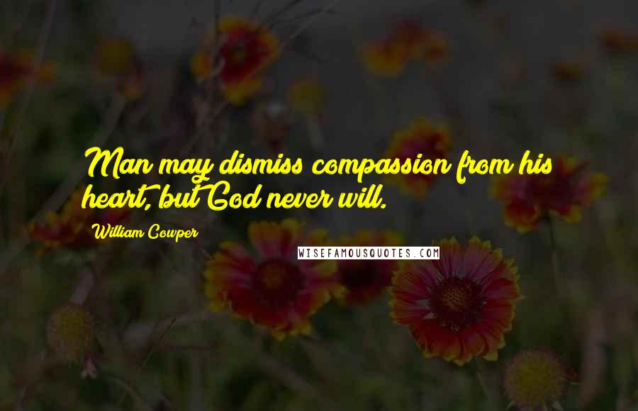 William Cowper Quotes: Man may dismiss compassion from his heart, but God never will.