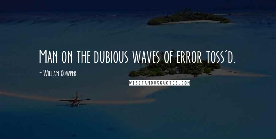 William Cowper Quotes: Man on the dubious waves of error toss'd.