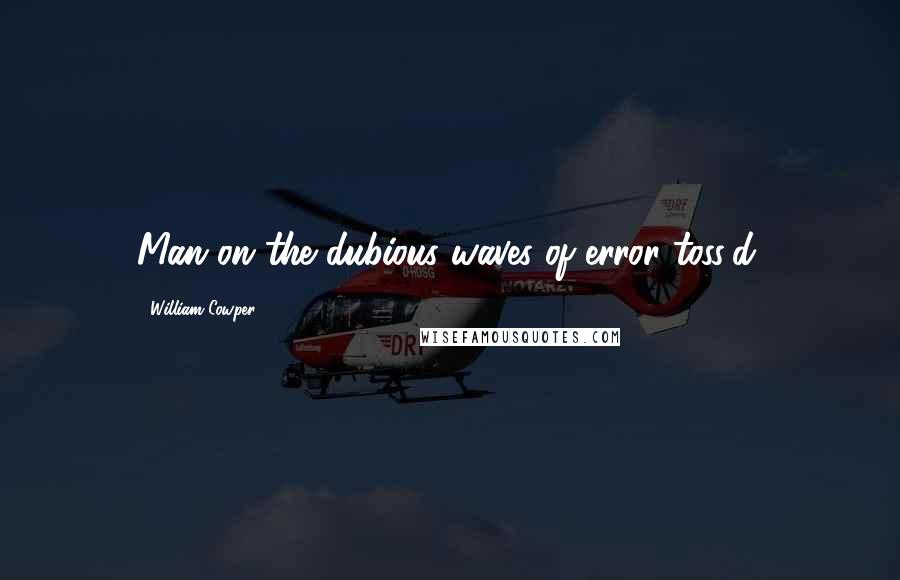 William Cowper Quotes: Man on the dubious waves of error toss'd.