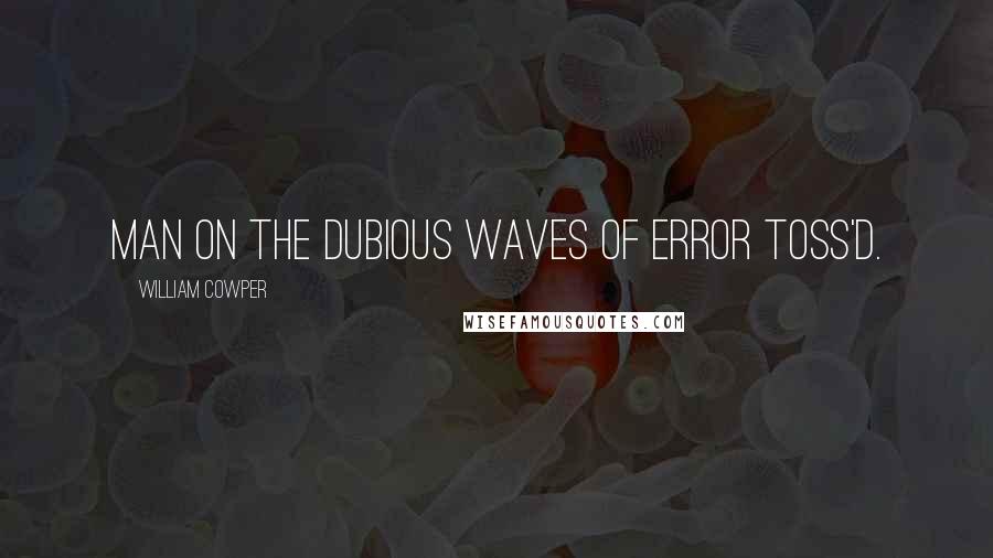 William Cowper Quotes: Man on the dubious waves of error toss'd.