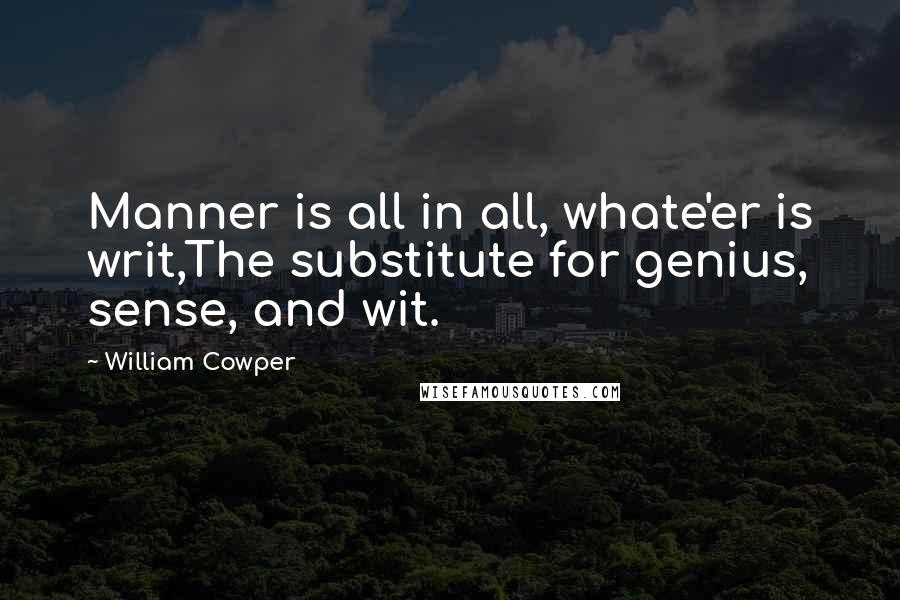 William Cowper Quotes: Manner is all in all, whate'er is writ,The substitute for genius, sense, and wit.