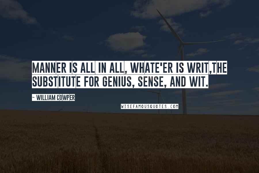 William Cowper Quotes: Manner is all in all, whate'er is writ,The substitute for genius, sense, and wit.