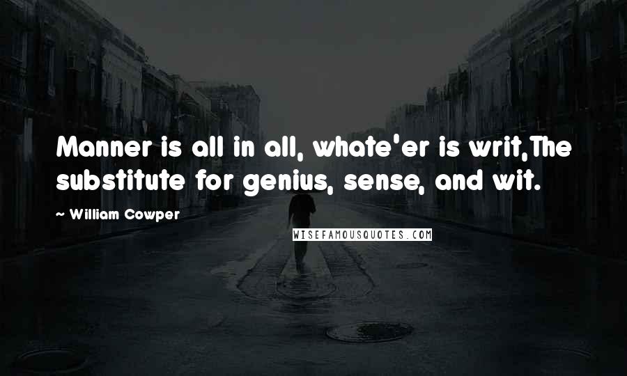 William Cowper Quotes: Manner is all in all, whate'er is writ,The substitute for genius, sense, and wit.