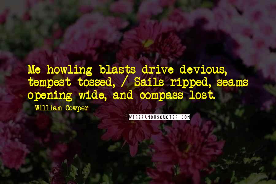 William Cowper Quotes: Me howling blasts drive devious, tempest-tossed, / Sails ripped, seams opening wide, and compass lost.