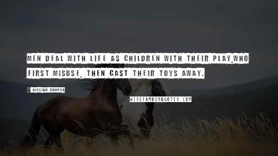 William Cowper Quotes: Men deal with life as children with their play,Who first misuse, then cast their toys away.