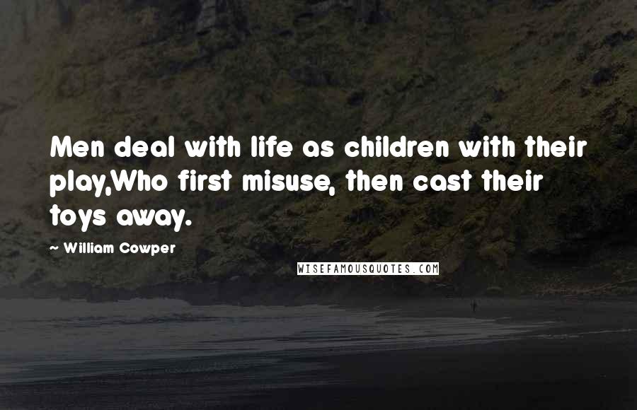 William Cowper Quotes: Men deal with life as children with their play,Who first misuse, then cast their toys away.