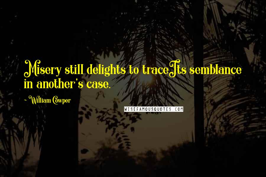 William Cowper Quotes: Misery still delights to traceIts semblance in another's case.