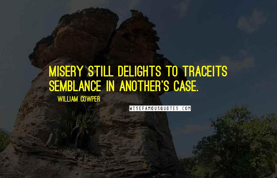 William Cowper Quotes: Misery still delights to traceIts semblance in another's case.