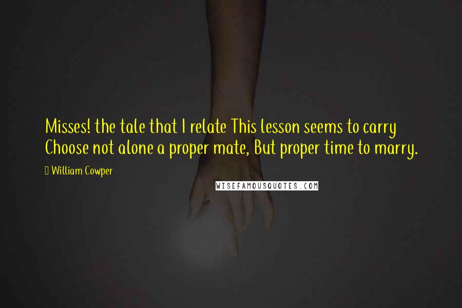 William Cowper Quotes: Misses! the tale that I relate This lesson seems to carry Choose not alone a proper mate, But proper time to marry.