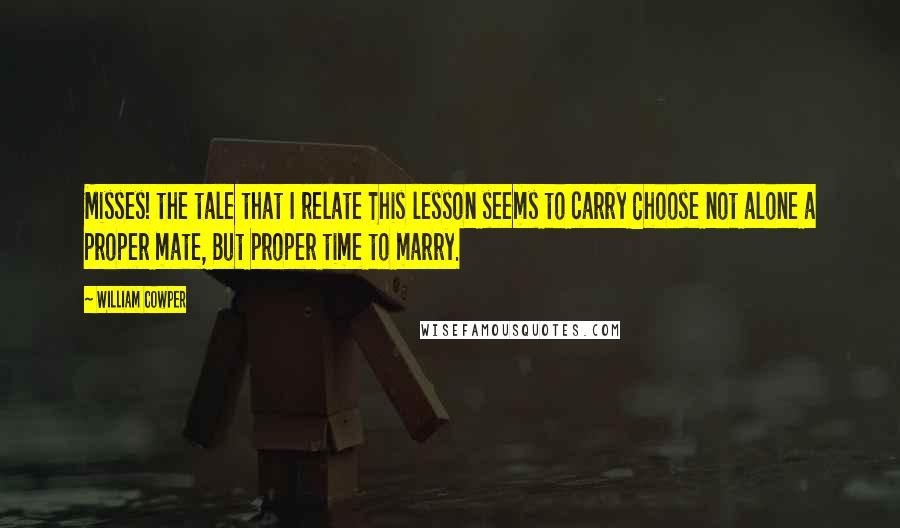William Cowper Quotes: Misses! the tale that I relate This lesson seems to carry Choose not alone a proper mate, But proper time to marry.