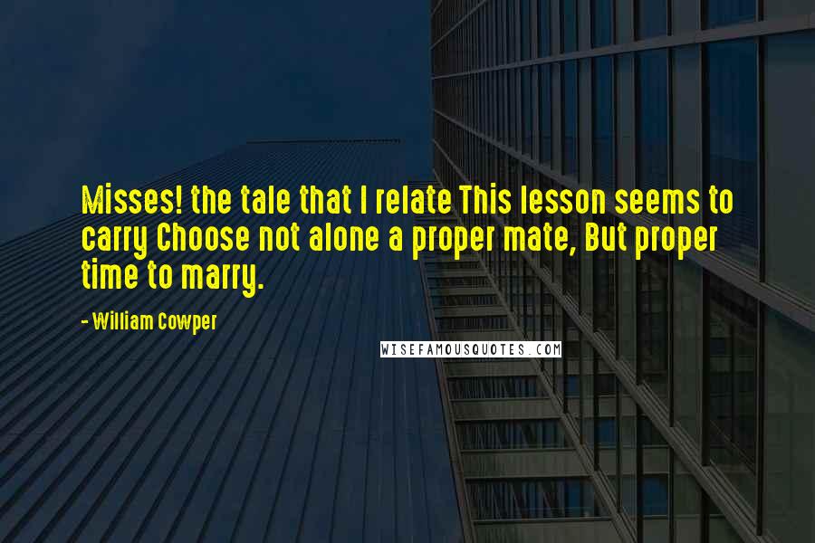 William Cowper Quotes: Misses! the tale that I relate This lesson seems to carry Choose not alone a proper mate, But proper time to marry.