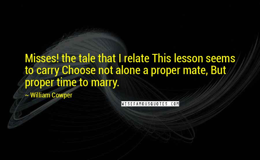 William Cowper Quotes: Misses! the tale that I relate This lesson seems to carry Choose not alone a proper mate, But proper time to marry.