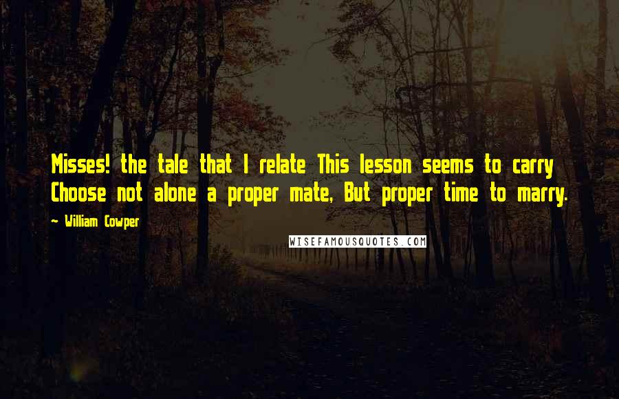 William Cowper Quotes: Misses! the tale that I relate This lesson seems to carry Choose not alone a proper mate, But proper time to marry.