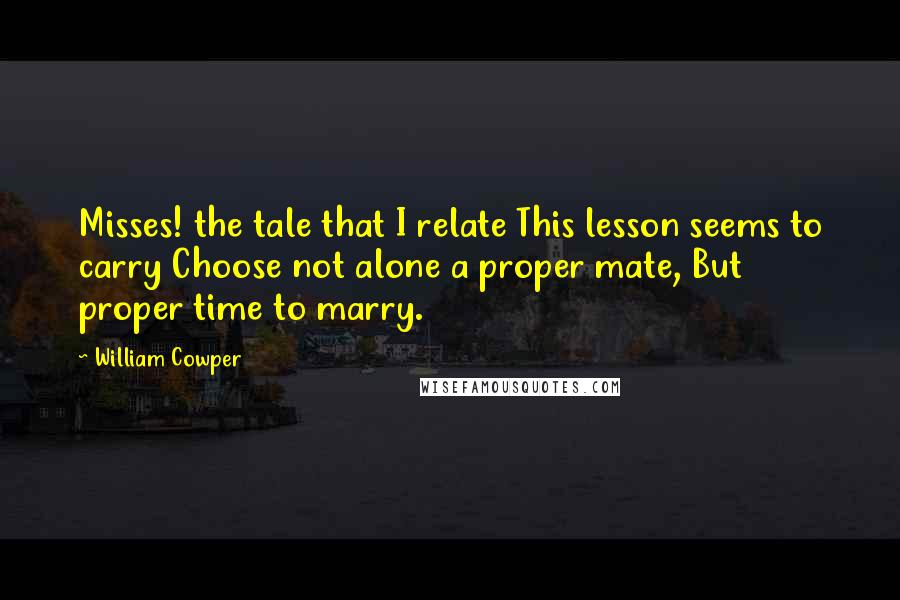 William Cowper Quotes: Misses! the tale that I relate This lesson seems to carry Choose not alone a proper mate, But proper time to marry.