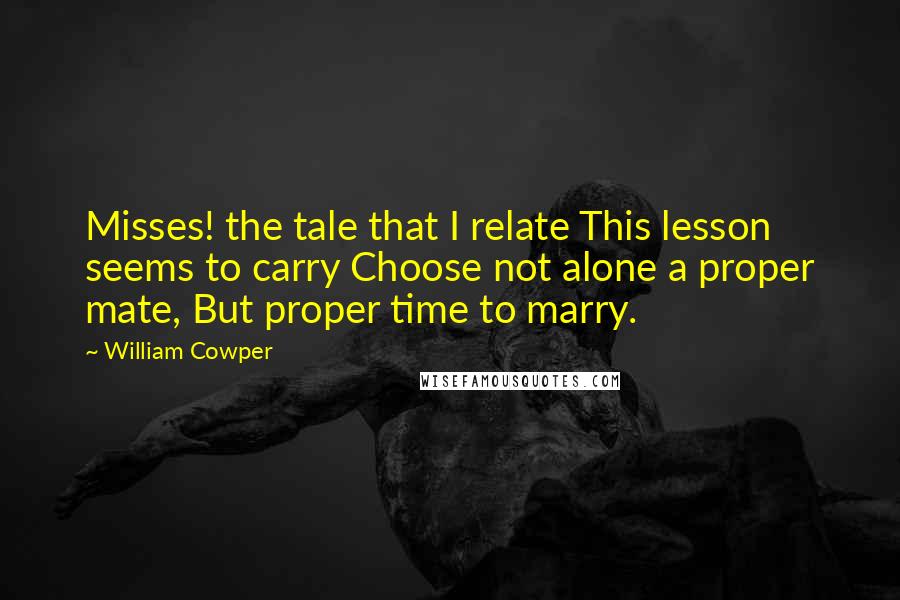 William Cowper Quotes: Misses! the tale that I relate This lesson seems to carry Choose not alone a proper mate, But proper time to marry.