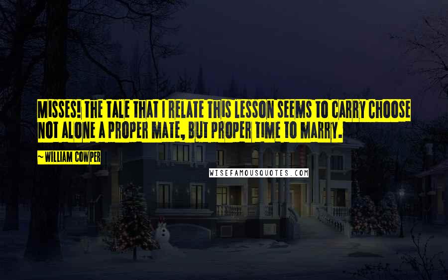 William Cowper Quotes: Misses! the tale that I relate This lesson seems to carry Choose not alone a proper mate, But proper time to marry.