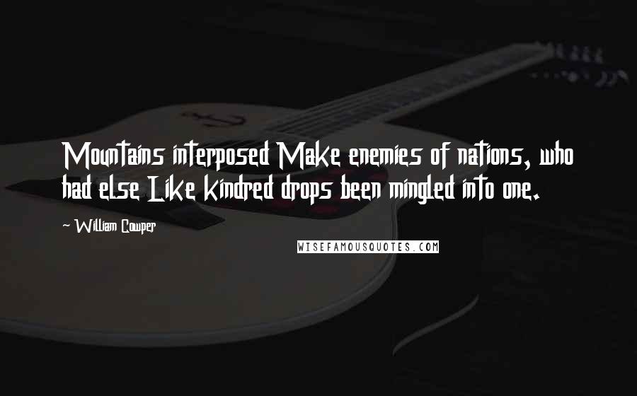 William Cowper Quotes: Mountains interposed Make enemies of nations, who had else Like kindred drops been mingled into one.